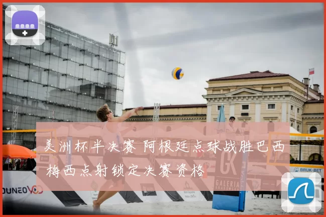 美洲杯半决赛 阿根廷点球战胜巴西 梅西点射锁定决赛资格
