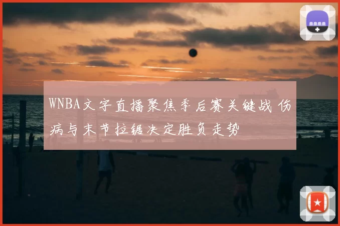 WNBA文字直播聚焦季后赛关键战 伤病与末节拉锯决定胜负走势