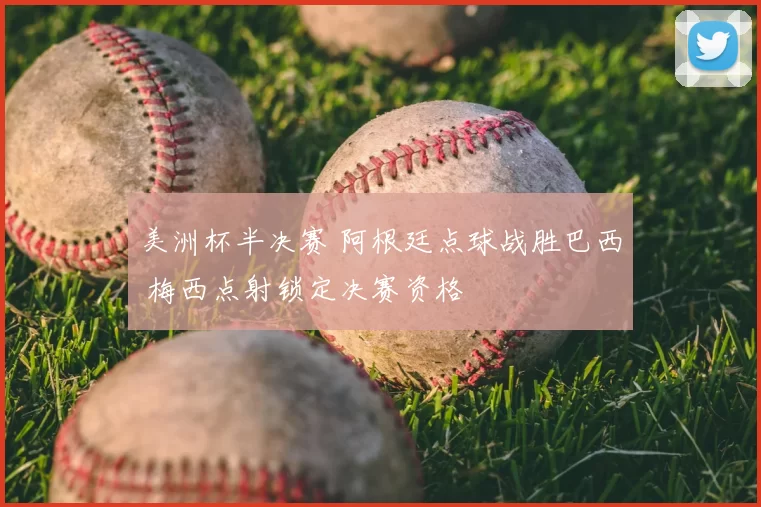 美洲杯半决赛 阿根廷点球战胜巴西 梅西点射锁定决赛资格