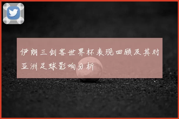 伊朗三剑客世界杯表现回顾及其对亚洲足球影响分析