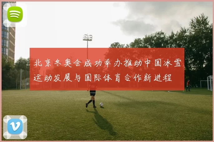 北京冬奥会成功举办推动中国冰雪运动发展与国际体育合作新进程