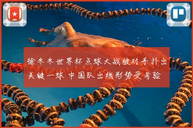 徐冬冬世界杯点球大战被对手扑出关键一球 中国队出线形势受考验