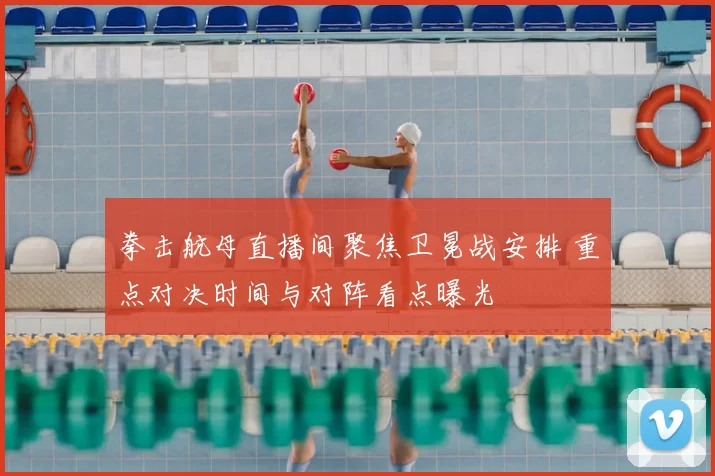 拳击航母直播间聚焦卫冕战安排 重点对决时间与对阵看点曝光